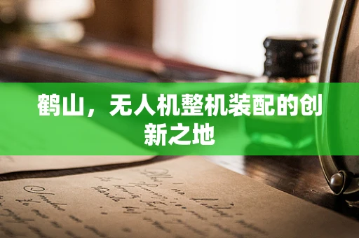 鹤山，无人机整机装配的创新之地