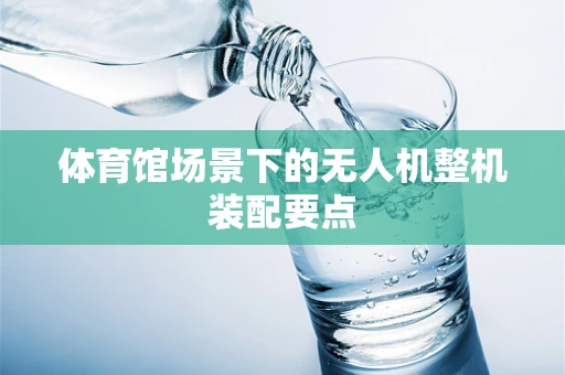 体育馆场景下的无人机整机装配要点