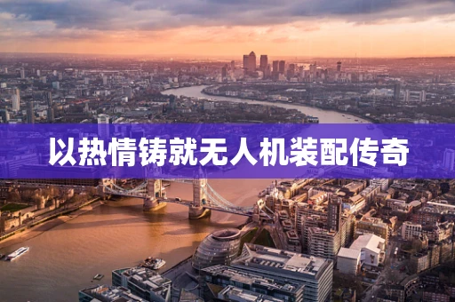 以热情铸就无人机装配传奇