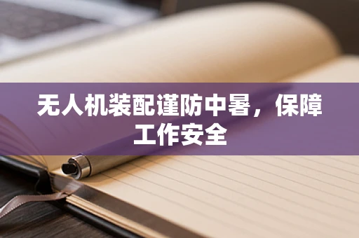 无人机装配谨防中暑，保障工作安全