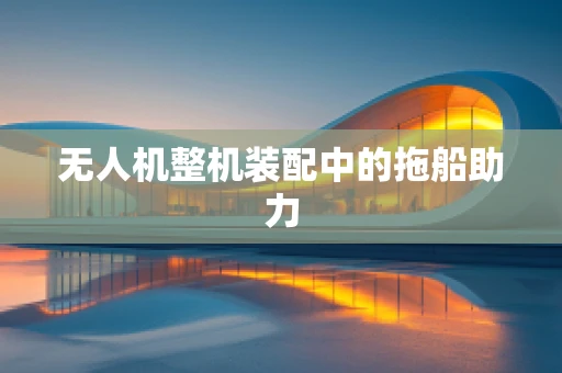 无人机整机装配中的拖船助力