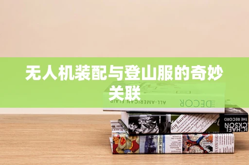 无人机装配与登山服的奇妙关联