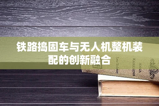 铁路捣固车与无人机整机装配的创新融合