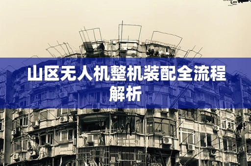 山区无人机整机装配全流程解析
