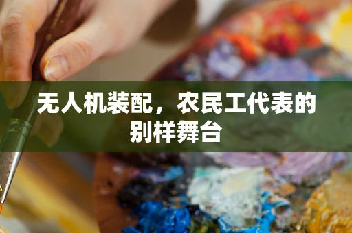 无人机装配，农民工代表的别样舞台