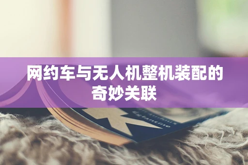 网约车与无人机整机装配的奇妙关联
