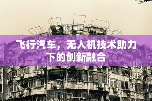 飞行汽车，无人机技术助力下的创新融合