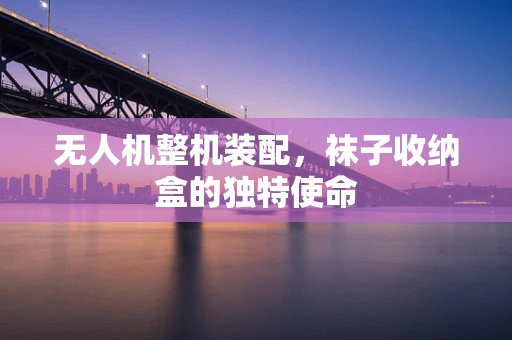 无人机整机装配，袜子收纳盒的独特使命