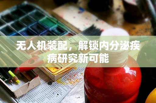 无人机装配，解锁内分泌疾病研究新可能