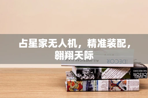 占星家无人机，精准装配，翱翔天际