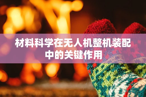 材料科学在无人机整机装配中的关键作用