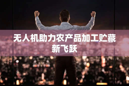 无人机助力农产品加工贮藏新飞跃