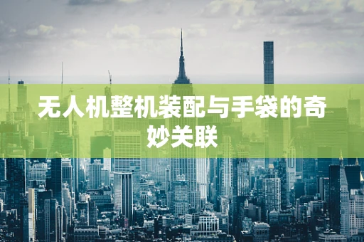 无人机整机装配与手袋的奇妙关联
