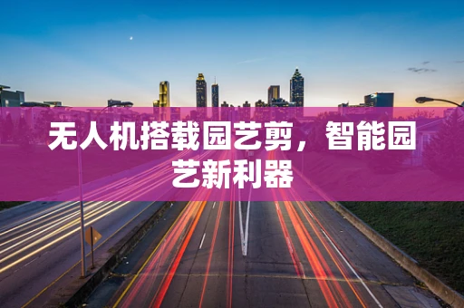 无人机搭载园艺剪，智能园艺新利器