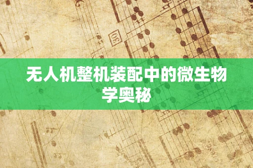 无人机整机装配中的微生物学奥秘