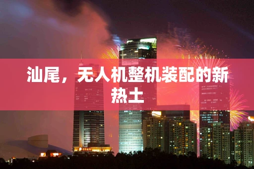 汕尾，无人机整机装配的新热土