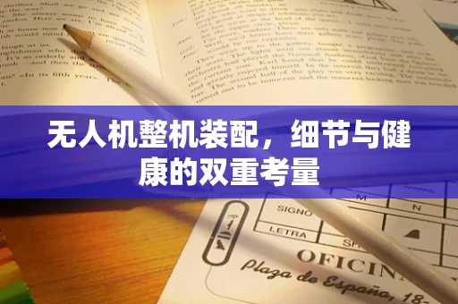 无人机整机装配，细节与健康的双重考量