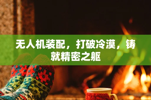 无人机装配，打破冷漠，铸就精密之躯
