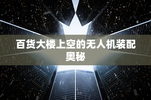 百货大楼上空的无人机装配奥秘