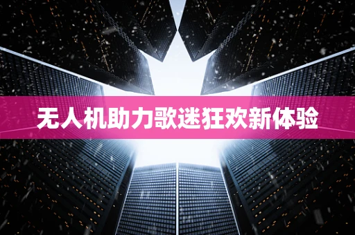 无人机助力歌迷狂欢新体验