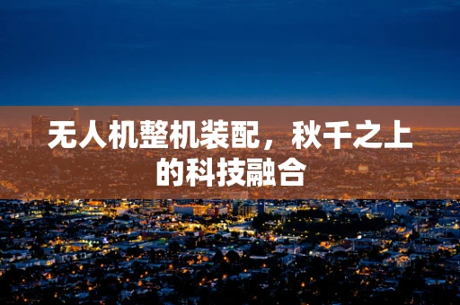 无人机整机装配，秋千之上的科技融合