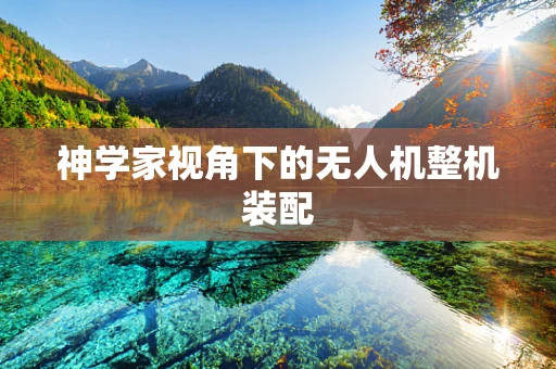神学家视角下的无人机整机装配