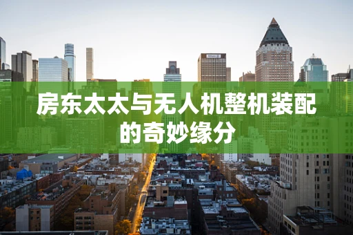 房东太太与无人机整机装配的奇妙缘分