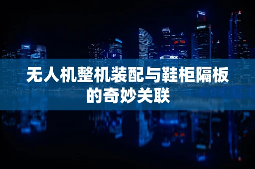 无人机整机装配与鞋柜隔板的奇妙关联