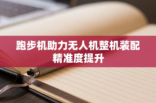 跑步机助力无人机整机装配精准度提升