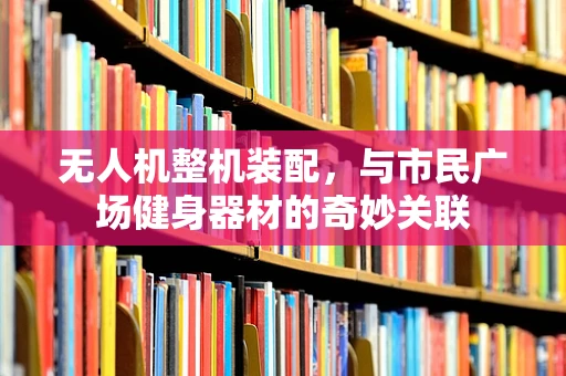 无人机整机装配，与市民广场健身器材的奇妙关联