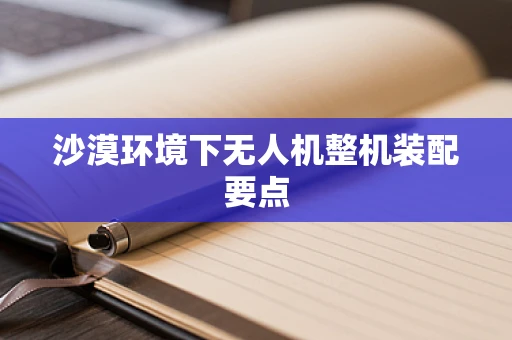 沙漠环境下无人机整机装配要点