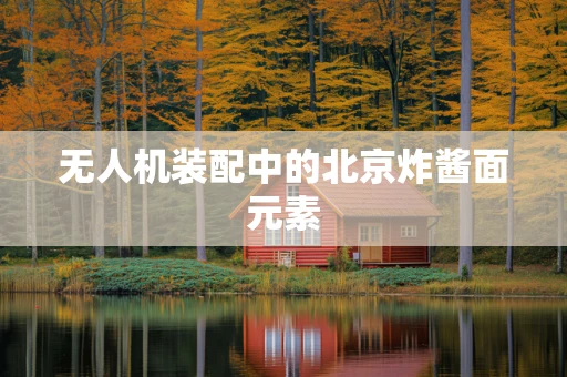无人机装配中的北京炸酱面元素