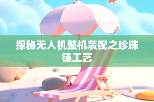 探秘无人机整机装配之珍珠链工艺