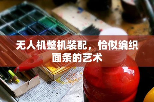 无人机整机装配，恰似编织面条的艺术