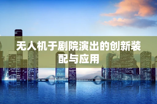 无人机于剧院演出的创新装配与应用