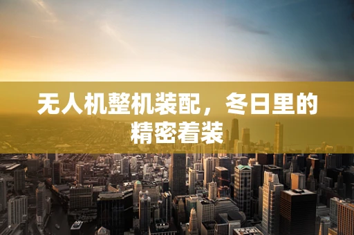 无人机整机装配，冬日里的精密着装