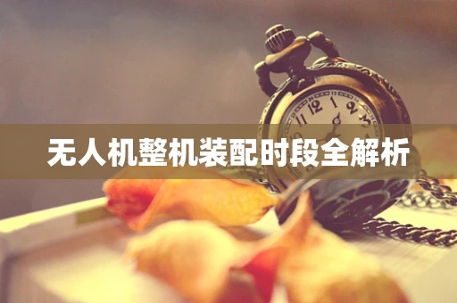 无人机整机装配时段全解析