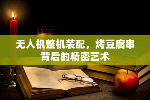 无人机整机装配，烤豆腐串背后的精密艺术