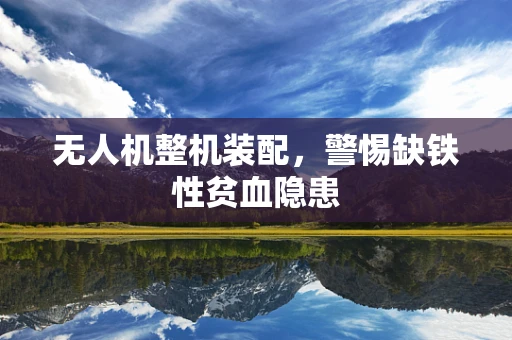 无人机整机装配，警惕缺铁性贫血隐患