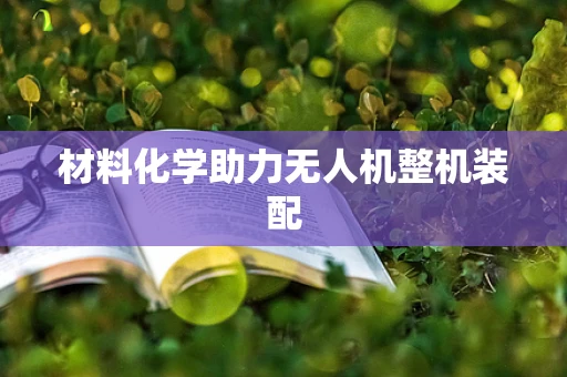 材料化学助力无人机整机装配