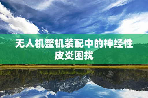 无人机整机装配中的神经性皮炎困扰