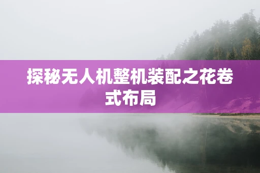 探秘无人机整机装配之花卷式布局