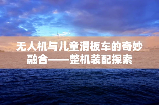 无人机与儿童滑板车的奇妙融合——整机装配探索