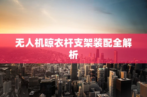 无人机晾衣杆支架装配全解析