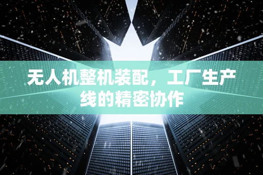 无人机整机装配，工厂生产线的精密协作