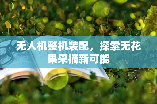 无人机整机装配，探索无花果采摘新可能