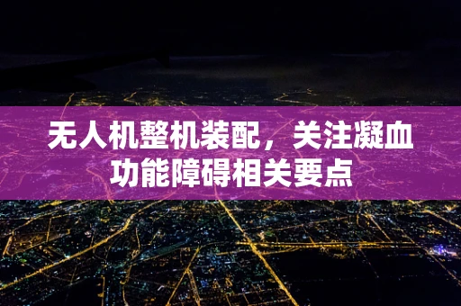 无人机整机装配，关注凝血功能障碍相关要点