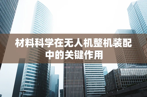 材料科学在无人机整机装配中的关键作用