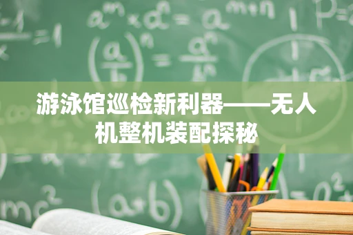 游泳馆巡检新利器——无人机整机装配探秘