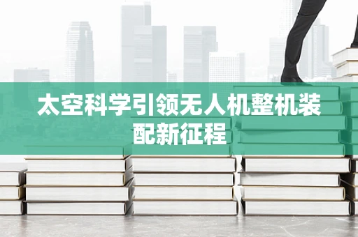 太空科学引领无人机整机装配新征程